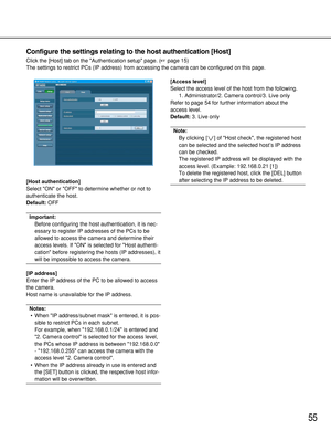 Page 5555
Configure the settings relating to the host authentication [Host]
Click the [Host] tab on the Authentication setup page. (page 15)
The settings to restrict PCs (IP address) from accessing the camera can be configured on this page.
[Host authentication]
Select ON or OFF to determine whether or not to
authenticate the host.
Default:OFF
Important:
Before configuring the host authentication, it is nec-
essary to register IP addresses of the PCs to be
allowed to access the camera and determine their...