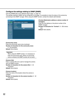 Page 6262
Configure the settings relating to SNMP [SNMP]
Click the [SNMP] tab on the Network setup page. (page 15)
The settings relating to SNMP can be configured on this page. It is possible to check the status of the camera by
connecting to the SNMP manager. When using the SNMP function, contact the network administrator. 
[Community name]
Enter the community name to be monitored. 
Number of characters for the community name:
0 - 32 characters
Default:None (blank)
Important:
When using the SNMP function, it...