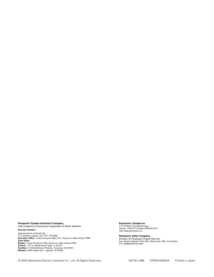 Page 79Panasonic Canada Inc.5770 Ambler Drive,Mississauga,
Ontario, L4W 2T3 Canada (905)624-5010
http://www.panasonic.ca
Panasonic Sales Company
Division of Panasonic Puerto Rico Inc.
San Gabriel Industrial Park 65th Infantry Ave. KM. 9.5 Carolina
P.R. 00985(809)750-4300
Panasonic System Solutions Company,
Unit Company of Panasonic Corporation of North America
Security Systems
www.panasonic.com/security
For customer support, call 1.877.733.3689
Executive Office: Three Panasonic Way 2H-2, Secaucus, New Jersey...