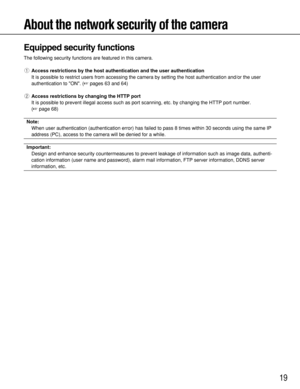 Page 1919
About the network security of the camera
Equipped security functions
The following security functions are featured in this camera.
qAccess restrictions by the host authentication and the user authentication
It is possible to restrict users from accessing the camera by setting the host authentication and/or the user
authentication to ON. (pages 63 and 64)
wAccess restrictions by changing the HTTP port
It is possible to prevent illegal access such as port scanning, etc. by changing the HTTP port...