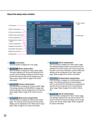 Page 2222
About the setup menu window
q[Live] button
Click this button to display the Live page.
w[Basic setup] button
Click this button to display the Basic setup page.
The basic settings such as time and date and cam-
era title, and the settings relating to the NTP server
and the SD memory card can be configured on the
Basic setup page. Refer to page 24 for further
information.
e[Camera setup] button
Click this button to display the Camera setup page.
The settings relating to JPEG/MPEG-4 images and
camera...