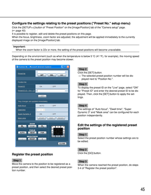 Page 4545
Configure the settings relating to the preset positions (Preset No. setup menu)
Click the [SETUP>>] button of Preset Position on the [Image/Position] tab of the Camera setup page.
(page 40)
It is possible to register, edit and delete the preset positions on this page.
When the focus, brightness, zoom factor are adjusted, the adjustment will be applied immediately to the currently
displayed image on the [Image/Position] tab.
Important:
When the zoom factor is 22x or more, the setting of the preset...