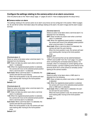 Page 5353
Configure the settings relating to the camera action at an alarm occurrence
Click the [Alarm] tab on the Alarm setup page. (pages 20 and 21: How to display/operate the setup menu)
Camera motion on alarm
The settings relating to the camera action at an alarm occurrence can be configured in this section. Refer to pages
52, 55 and 56 for further information about the settings relating to the alarm, the alarm image and the alarm output
terminal.
[Terminal alarm 1]
Select an action to be taken when a...