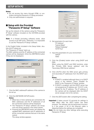 Page 15-15-
SETUP WITH PC
Notes:
•Do not access this menu through HTML or con-
trollers during the Panasonic IP Setup procedure.
•Only one administrator is required.
■Setup with the Provided
Panasonic IP Setup Software
Set up the network of the camera using the Panasonic
IP Setup software included on the CD-ROM provided
with the camera.
Note:If a firewall (including software) exists, allow
access to all UDP ports. Otherwise, it is impossible
to use the Panasonic IP Setup software.
In the English folder included...