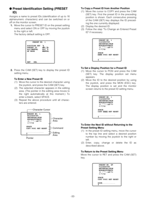 Page 31-32-
●Preset Identification Setting (PRESET
ID)
Assigns a name to preset IDs (identification of up to 16
alphanumeric characters) and can be switched on or
off on the monitor screen.
1.Move the cursor to PRESET ID on the preset setting
menu and select ON or OFF by moving the joystick
to the right or left.
The factory default setting is OFF.
2.Press the CAM (SET) key to display the preset ID
setting menu.
To Enter a New Preset ID
(1) Move the cursor to the desired character using
the joystick, and press...