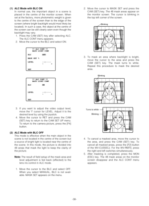 Page 372. Move the cursor to MASK SET and press the
CAM (SET) key. The 48 mask areas appear on
the monitor screen. The cursor is blinking in
the top left corner of the screen.
3. To mask an area where backlight is bright,
move the cursor to the area and press the
CAM (SET) key. The mask turns to white.
Repeat this procedure to mask the desired
area.
4. To cancel a masked area, move the cursor to
the area, and press the CAM (SET) key. To
cancel all masked areas, press the [F2] button
of the WV-CU550CJ. For the...