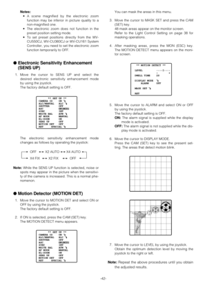 Page 41-42- Notes:
•A scene magnified by the electronic zoom
function may be inferior in picture quality to a
non-magnified one.
•The electronic zoom does not function in the
preset position setting mode.
•To set preset positions directly from the WV-
CU550CJ, WV-CU360CJ or WV-CU161 System
Controller, you need to set the electronic zoom
function temporarily to OFF.
●Electronic Sensitivity Enhancement
(SENS UP)
1. Move the cursor to SENS UP and select the
desired electronic sensitivity enhancement mode
by using...