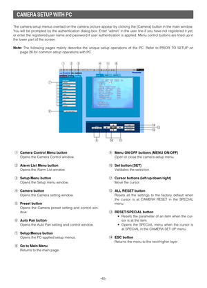 Page 44-45- The camera setup menus overlaid on the camera picture appear by clicking the [Camera] button in the main window.
You will be prompted by the authentication dialog box. Enter admin in the user line if you have not registered it yet,
or enter the registered user name and password if user authentication is applied. Menu control buttons are lined up in
the lower part of the screen.
Note:The following pages mainly describe the unique setup operations of the PC. Refer to PRIOR TO SETUP on
page 26 for...