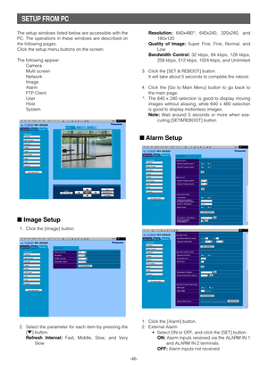 Page 45-46- The setup windows listed below are accessible with the
PC. The operations in these windows are described on
the following pages.
Click the setup menu buttons on the screen.
The following appear:
Camera
Multi screen
Network
Image
Alarm
FTP Client
User
Host
System
■Image Setup
1. Click the [Image] button.
2. Select the parameter for each item by pressing the
[o] button.
Refresh Interval:Fast, Middle, Slow, and Very
SlowResolution:640x480*, 640x240, 320x240, and
160x120
Quality of Image:Super Fine,...