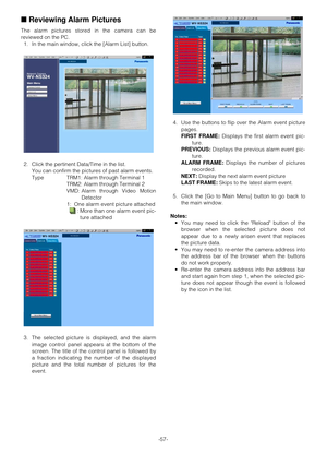 Page 56-57-
■Reviewing Alarm Pictures 
The alarm pictures stored in the camera can be
reviewed on the PC.
1. In the main window, click the [Alarm List] button.
2. Click the pertinent Data/Time in the list.
You can confirm the pictures of past alarm events.
Type TRM1: Alarm through Terminal 1
TRM2: Alarm through Terminal 2
VMD: Alarm through Video Motion
Detector
1:  One alarm event picture attached
: More than one alarm event pic-
ture attached
3. The selected picture is displayed, and the alarm
image control...