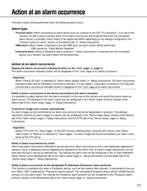 Page 1111
Action at an alarm occurrence
The alarm action will be performed when the following alarms occur.
Alarm type
Terminal alarm:When connecting an alarm device such as a sensor to the EXT I/O connector 1-3 on the of the
camera, the alarm action (camera action at an alarm occurrence) will be performed when the connected
alarm device is activated. Alarm action to be performed differs depending on the settings configured in the
Camera motion on alarm section of the [Alarm] tab. (Setup Instructions)
VMD...