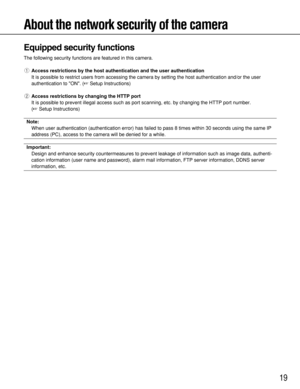 Page 1919
About the network security of the camera
Equipped security functions
The following security functions are featured in this camera.
qAccess restrictions by the host authentication and the user authentication
It is possible to restrict users from accessing the camera by setting the host authentication and/or the user
authentication to ON. (Setup Instructions)
wAccess restrictions by changing the HTTP port
It is possible to prevent illegal access such as port scanning, etc. by changing the HTTP port...