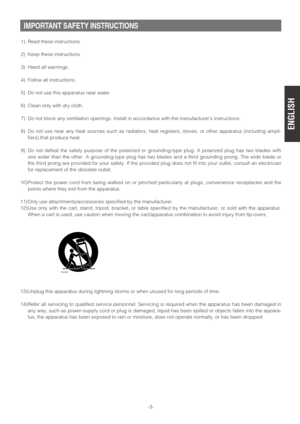 Page 3-3-
IMPORTANT SAFETY INSTRUCTIONS
1) Read these instructions.
2) Keep these instructions.
3) Heed all warnings.
4) Follow all instructions.
5) Do not use this apparatus near water.
6) Clean only with dry cloth.
7) Do not block any ventilation openings. Install in accordance with the manufacturers instructions.
8) Do not use near any heat sources such as radiators, heat registers, stoves, or other apparatus (including ampli-
fiers) that produce heat.
9) Do not defeat the safety purpose of the polarized or...