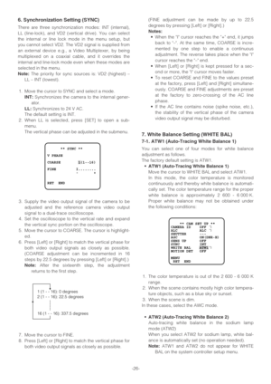 Page 26-26-
6. Synchronization Setting (SYNC)
There are three synchronization modes: INT (internal),
LL (line-lock), and VD2 (vertical drive). You can select
the internal or line lock mode in the menu setup, but
you cannot select VD2. The VD2 signal is supplied from
an external device e.g., a Video Multiplexer, by being
multiplexed on a coaxial cable, and it overrides the
internal and line-lock mode even when these modes are
selected in the menu.
Note:The priority for sync sources is: VD2 (highest) –
LL – INT...