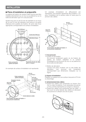 Page 42Un exemple d’installation en affleurement est
représenté. Cet exemple représente deux boîtiers: Lun
pour l’installation de la caméra vidéo et l’autre pour la
jonction des câbles.
1. À se procurer•Quatre vis de fixation 
Se procurer localement quatre vis de fixation de
platine de fixation adaptées à la surface
dinstallation et la structure du mur ou du plafond ou
de la boîte de dérivation.
•Boîtier de dérivation
Lorsquil est prévu dutiliser une ou des boîtes de
dérivation, sen procurer une localement...