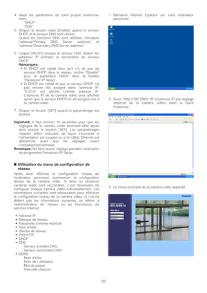 Page 50-50- 4. Saisir les paramètres de votre propre environne-
ment.
DHCP
DNS
5. Cliquer le bouton radio [Enable] quand le serveur
DHCP et le serveur DNS sont utilisés.
Quand les fonctions DNS sont utilisées, introduire
ladresse“Primary DNS Server address” et
ladresse“Secondary DNS Server address.
6. Cliquer [AUTO] lorsque le serveur DNS obtient les
adresses IP primaire et secondaire du serveur
DHCP.
Remarques:•Si DHCP est validé bien quil ny ait pas de
serveur DHCP dans le réseau, cocher Disable
pour le...