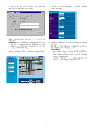 Page 51-51- 4. Cliquer le bouton [Setup Menu]. La boîte de
dialogue dauthentification apparaît.
5. Saisir admin dans la colonne du nom de
lutilisateur.
Remarque:Le paramètre par réglage implicite est
admin. Lutilisateur devrait changer de nom
dutilisateur et de mot de passe dans le menu de
configuration dutilisateur.
6. Cliquer le bouton [OK]. La fenêtre Setup Menu
souvre.7. Cliquer le bouton [Network]. La fenêtre Network
Setup apparaît.
8. Saisir les paramètres pour chaque rubrique dans les
colonnes.
Se...