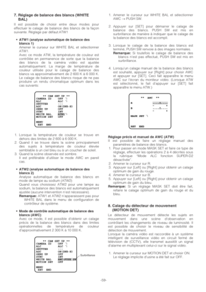 Page 59-59-
7. Réglage de balance des blancs (WHITE
BAL)
Il est possible de choisir entre deux modes pour
effectuer le calage de balance des blancs de la façon
suivante. Réglage par défaut:ATW1
•ATW1 (analyse automatique de balance des
blancs 1)
Amener le curseur sur WHITE BAL et sélectionner
ATW1.
Avec ce mode ATW, la température de couleur est
contrôlée en permanence de sorte que la balance
des blancs de la caméra vidéo est ajustée
automatiquement. La marge de température de
couleur utilisée pour le calage de...