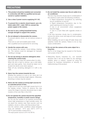 Page 7-7-
1. This product should be installed and connected
in conformity with NEC by qualified service per-
sonnel or system installers.
2. Use a class 2 power source supplying 24 V AC.
3. To prevent fire or electric shock hazard, use a UL
listed cable (VW-1, style 1007) to connect the
power supply to the camera.
4. Be sure to use a ceiling board/wall having
enough strength to support this camera. 
5. Do not attempt to disassemble the camera.
To prevent electric shock, do not remove screws or
covers.
There...