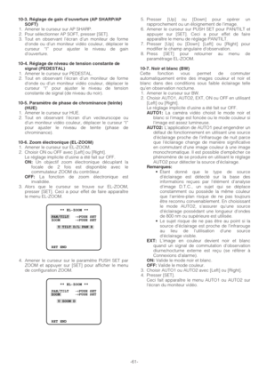 Page 61-61-
10-3. Réglage de gain d’ouverture (AP SHARP/AP
SOFT)
1. Amener le curseur sur AP SHARP.
2. Pour sélectionner AP SOFT, presser [SET].
3. Tout en observant l’écran d’un moniteur de forme
donde ou d’un moniteur vidéo couleur, déplacer le
curseur “I” pour ajuster le niveau de gain
d’ouverture.
10-4. Réglage de niveau de tension constante de
signal (PEDESTAL)
1. Amener le curseur sur PEDESTAL.
2. Tout en observant l’écran d’un moniteur de forme
donde ou d’un moniteur vidéo couleur, déplacer le
curseur...