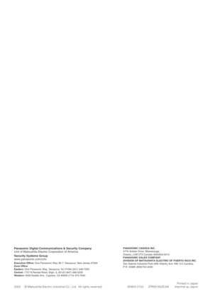 Page 68PANASONIC CANADA INC.5770 Ambler Drive, Mississauga, 
Ontario, L4W 2T3 Canada (905)624-5010
PANASONIC SALES COMPANY
DIVISION OF MATSUSHITA ELECTRIC OF PUERTO RICO INC.
San Gabriel Industrial Park 65th Infantry Ave. KM. 9.5 Carolina, 
P.R. 00985 (809)750-4300
Panasonic Digital Communications & Security CompanyUnit of Matsushita Electric Corporation of AmericaSecurity Systems Groupwww.panasonic.com/cctvExecutive Office: One Panasonic Way 3E-7, Secaucus, New Jersey 07094Zone Office
Eastern:One Panasonic...