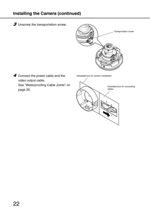 Page 22Installing the Camera (continued)
22
3Unscrew the transportation screw. 
4Connect the power cable and the 
video output cable. 
See Waterproofing Cable Joints on 
page 26.
Transportation screw
Imbedded box for connecting 
cables Imbedded box for camera installation 