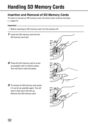 Page 3232
Handling SD Memory Cards 
Insertion and Removal of SD Memory Cards
To insert or remove an SD memory card, the dome cover must be removed. 
(→page 21)
Important
 Before inserting an SD memory card, turn the camera off.
o
1Insert the SD memory card into the 
SD memory card slot.
2Press the SD memory card in as far 
as possible until it is fixed in place. 
Your will hear it click into place.
3To remove an SD memory card, press 
it in as far as possible again. You will 
hear it click and it will rise up....