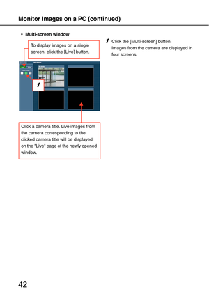 Page 42Monitor Images on a PC (continued)
42
 Multi-screen window
1Click the [Multi-screen] button. 
Images from the camera are displayed in 
four screens. 
Click a camera title. Live images from 
the camera corresponding to the 
clicked camera title will be displayed 
on the Live page of the newly opened 
window. 
1
To display images on a single 
screen, click the [Live] button.  