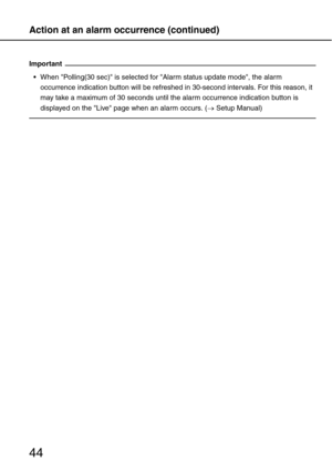 Page 44Action at an alarm occurrence (continued)
44
Important
 When Polling(30 sec) is selected for Alarm status update mode, the alarm 
occurrence indication button will be refreshed in 30-second intervals. For this reason, it 
may take a maximum of 30 seconds until the alarm occurrence indication button is 
displayed on the Live page when an alarm occurs. (→Setup Manual) 