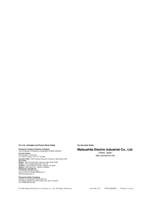 Page 8
For U.S., Canadian and Puerto Rican fields:
Panasonic System Solutions Company, 
Unit Company of Panasonic Corporation of North America
Security Systems
www.panasonic.com/security
For customer support, call 1.877.733.3689
Executive Office: Three Panasonic Way 2H-2, Secaucus, New Jersey 07094
Zone Office
Eastern:  Three Panasonic Way, Secaucus, New Jersey 07094
Central:  1707 N. Randal Road, Elgin, IL 60123
Southern:  1225 Northbrook Parkway, Suwanee, GA 30024
Western:  6550 Katella Ave., Cypress, CA...
