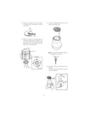 Page 49. Remove the plate from the camera
mounting base (combination camera
accessory).
10. Attach the camera mounting base to
the bracket. Adjust the lock plate so it is
in the orientation show in the following
illustration, and then tighten the four
M4-L 8 Screws (provided). 11. Connect the fall prevention wire to the
camera mounting base.
Note:Tug on the Fall Prevention Wire to
make sure it is secure. 
12. Install the camera to the camera mount-
ing base. 
*The top case is not shown in the fol-
lowing...