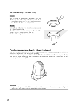 Page 20Wire without making a hole in the ceiling
Step 1
Install the camera by following step 1 and steps 3 - 8 of the 
"Wire through a hole in the ceiling" section (☞ pages 16 - 18). It 
is unnecessary to make a hole in the ceiling as described in step 
2 of the "Wire through a hole in the ceiling" section.
Step 2
Remove the tab on the rear of the decorative cover (accessory) 
that is blocking the wiring hole.
Attach the decorative cover by following step 9 of the "Wire 
through a hole in...