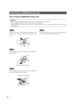 Page 24Insert/remove an SDHC/SD memory card
How to insert an SDHC/SD memory card
Important:
  •  Before inserting the SDHC/SD memory card, turn off the power of the camera first. 
  •  When inserting an SDHC/SD memory card, make sure the direction. 
  •  When the SDHC/SD memory card is inserted or removed with the power on, data in the SDHC/SD memory card may  be damaged. 
Step 1
Push the left corner of the Panasonic logo plate on the 
front panel to unlock the SDHC/SD memory card slot 
cover.
Step 2
Slide the...