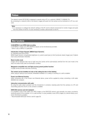 Page 6Main functions
H.264/MPEG-4 and JPEG triple encoding
H.264/MPEG-4 stream and JPEG (MJPEG) outputs can be simultaneously provided.
* Either H.264 or MPEG-4 is selectable.
Introduction of Super Dynamic (MEGA Super Dynamic)
(☞ Operating Instructions (PDF))
MEGA Super Dynamic compensates brightness on a pixel-to-pixel basis so t\
hat it produces clearer images even if objects 
have various illumination intensities.
Black & white mode
Images will be displayed clear even at night since the camera will be au\...