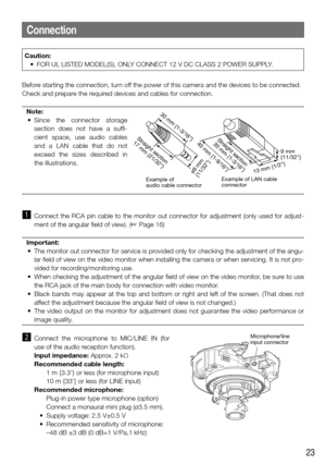 Page 2323
Connection
Before starting the connection, turn off the power of this camera and the devices to be connected. 
Check and prepare the required devices and cables for connection. Note:
	 •	 Since  the  connector  storage 
section  does  not  have  a  suffi-
cient  space,  use  audio  cables 
and  a  LAN  cable  that  do  not 
exceed  the  sizes  described  in 
the illustrations.
 
z Connect the RCA pin cable to the monitor out connector for adjustment (only used for adjust-
ment of the angular field of...
