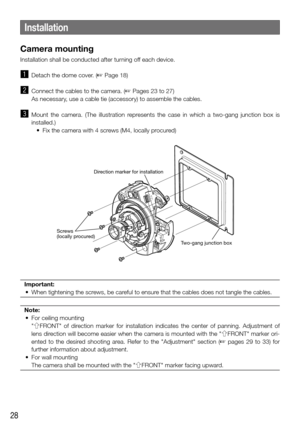Page 2828
Installation
Camera mounting
Installation shall be conducted after turning off each device. 
z Detach the dome cover. (☞ Page 18)
x Connect the cables to the camera. (☞ Pages 23 to 27)
  As necessary, use a cable tie (accessory) to assemble the cables.
c Mount  the  camera.  (The  illustration  represents  the  case  in  which  a  two-gang  junction  box  is 
installed.)
	 •	 Fix	the	camera	with	4	screws	(M4,	locally	procured)
FRONT 
TOPEXT I/O
AUDIO
OUTMIC
LINE IN 10BAS
100BA
12V=IN
4
2
3 1MONITOR...