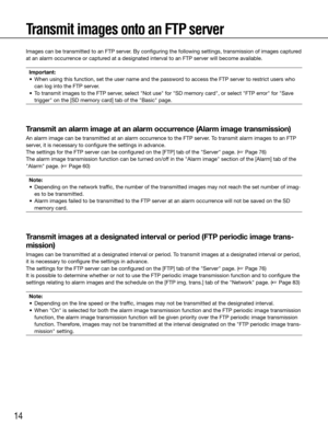 Page 1414
Transmit images onto an FTP server
Images can be transmitted to an FTP server. By configuring the following settings, transmission of images captured 
at an alarm occurrence or captured at a designated interval to an FTP server will become available.Important:
	 •	 When	using	this	function,	set	the	user	name	and	the	password	to	access	the	FTP	server	to	restrict	users	who	 can log into the FTP server.
	 •	 To	transmit	images	to	the	FTP	server,	select	"Not	use"	for	"SD	memory	card",	or...