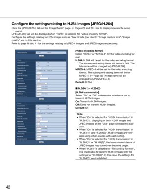Page 4242
Configure the settings relating to H.264 images [JPEG/H.264]
Click the [JPEG/H.264] tab on the "Image/Audio" page. (☞ Pages 22 and 23: How to display/operate the setup menu)
[JPEG/H.264] tab will be displayed when "H.264" is selected for "Video e\
ncoding format".
Configure	the	settings	relating	to	H.264	image	such	as	"Max	bit	rate	(per	client)",	"Image	capture	size",	"Image	
quality", etc. in this section.
Refer to page 46 and 41 for the settings...