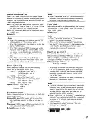 Page 4343
[Internet mode (over HTTP)]
Select	"On"	when	transmitting	H.264	images	via	the	
Internet. It is possible to transmit H.264 images without 
changing the broadband router settings configured for 
JPEG image transmission.
On: H.264 images and audio will be transmitted using the HTTP port. Refer to page 79 for further informa-
tion about the HTTP port number settings.
Off: H.264 images and audio will be transmitted using  the UDP port.
Default:	Off
Note:
	 •	 When	"On"	is	selected,	only...