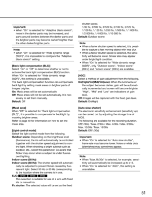 Page 5151
shutter speed.
	 	 1/30	fix,	3/100	fix,	3/120	fix,	2/100	fix,	2/120	fix,	 1/100	fix,	1/120	fix,	1/250	fix,	1/500	fix,	1/1	000	fix,	
1/2	000	fix,	1/4	000	fix,	1/10	000	fix
Default:	Outdoor	scene
Note:
	 •	 When	a	faster	shutter	speed	is	selected,	it	is	possi- ble to capture a fast moving object with less blur. 
	 •	 When	a	faster	shutter	speed	is	selected,	the	sensi- tivity will become lower. Smear also may appear 
under bright light condition.
	 •	 When	"On"	is	selected	for	"Wide	dynamic...