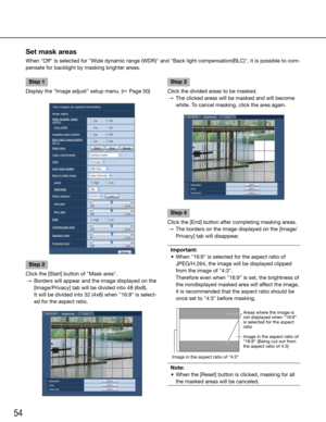 Page 5454
Step 1
Display the "Image adjust" setup menu. (☞ Page 50)
Step 2
Click the [Start] button of "Mask area".
  →  Borders will appear and the image displayed on the 
[Image/Privacy]	tab	will	be	divided	into	48	(6x8).
   It	will	be	divided	into	32	(4x8)	when	"16:9"	is	select-
ed for the aspect ratio.
    Step 3
Click the divided areas to be masked.
  →  The clicked areas will be masked and will become 
white. To cancel masking, click the area again.
Step 4
Click the [End] button...