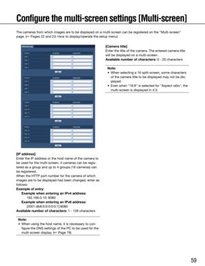 Page 5959
Configure the multi-screen settings [Multi-screen]
The cameras from which images are to be displayed on a multi-screen can be registered on the "Multi-screen" 
page. (☞ Pages 22 and 23: How to display/operate the setup menu)
    
[IP address]
Enter the IP address or the host name of the camera to 
be used for the multi-screen. 4 cameras can be regis-
tered as a group and up to 4 groups (16 cameras) can 
be registered. 
When the HTTP port number for the camera of which 
images are to be...