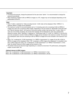 Page 77
Important:
	 •	 To	enhance	the	security,	change	the	password	for	the	user	name	"admin".	It	is	recommended	to	change	this	 password periodically.
	 •	 When	displaying	multiple	H.264	(or	MPEG-4)	images	on	a	PC,	images	may	not	be	displayed	depending	on	the	 performance of the PC.
  Note:
	 •	 When	"H.264"	is	selected	for	"Video	encoding	format",	H.264	video	will	be	displayed.	When	"MPEG-4"	is	 selected, MPEG-4 images will be displayed.
	 •	 The	maximum	number	of	concurrent...