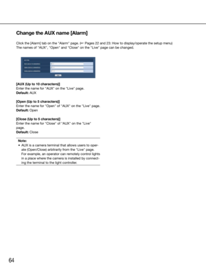 Page 6464
[AUX (Up to 10 characters)]
Enter the name for "AUX" on the "Live" page.
Default: AUX
[Open (Up to 5 characters)]
Enter	the	name	 for	"Open"	 of	"AUX"	 on	the	 "Live"	 page.
Default:	Open
[Close (Up to 5 characters)]
Enter the name for "Close" of "AUX" on the "Live" 
page.
Default: Close
Note:
	 •	 AUX	is	a	camera	terminal	that	allows	users	to	oper -
ate	(Open/Close)	arbitrarily	from	the	"Live"	page.	
For	example,	an	operator	can...