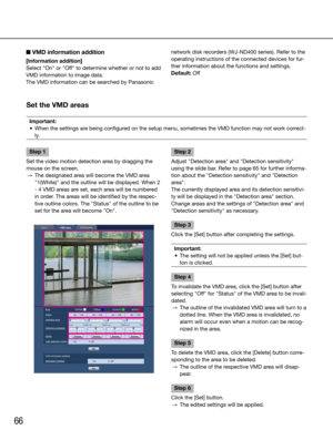 Page 6666
■ VMD information addition
[Information addition]
Select	"On"	or	"Off"	to	determine	whether	or	not	to	add	
VMD information to image data. 
The VMD information can be searched by Panasonic network disk recorders (WJ-ND400 series). Refer to the 
operating instructions of the connected devices for fur-
ther information about the functions and settings.
Default:	Off
    
Set the VMD areas
Important:
	 •	 When	the	settings	are	being	configured	on	the	setup	menu,	sometimes	the	VMD	function...