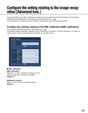 Page 6969
Configure the setting relating to the image recog-
nition [Advanced func.]
The setting relating to the XML notification, destinations of information about the f\
ace detection and the settings 
relating to the face detection can be configure on the "Advanced func." page.
The "Advanced func." page has 2 tabs; the [XML notification] tab and the\
 [Face detection] tab.
Configure the settings relating to the XML notification [XML notification]
Click the [XML notification] tab on the...