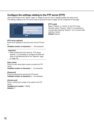 Page 7676
[FTP server address]
Enter the IP address or the host name of the FTP serv-
er.
Available number of characters: 1 - 128 charactersImportant:
	 •	 When	entering	the	host	name	for	"FTP	server	 address", it is necessary to configure the DNS set-
tings on the [Network] tab of the "Network" page.  
(☞ page 79)
 
[User name]
Enter the user name (login name) to access the FTP 
server.
Available number of characters: 1 - 32 characters
[Password]
Enter the password to access the FTP server....