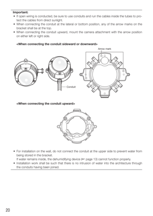 Page 2020
Important:
  •  If open wiring is conducted, be sure to use conduits and run the cables inside the tubes to pro- tect the cables from direct sunlight.
  •  When connecting the conduit at the lateral or bottom position, any of th\
e arrow marks on the  bracket shall be at the top.
  •  When connecting the conduit upward, mount the camera attachment with the arrow position  on either left or right side. 
    
    
  •  For installation on the wall, do not connect the conduit at the upper si\
de to...