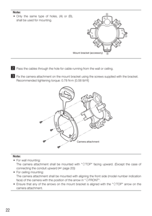 Page 2222
Note:
  • Only the same type of holes, (A) or (B),  shall be used for mounting.
x  Pass the cables through the hole for cable running from the wall or ceiling. 
c  Fix the camera attachment on the mount bracket using the screws supplied with the bracket. 
    Recommended tightening torque: 0.78 N·m {0.58 lbf·ft}
Note:
  •  For wall mounting:
    The camera attachment shall be mounted with "gTOP" facing upward. (Except the case of  connecting the conduit upward (
☞ page 20))
  •  For ceiling...