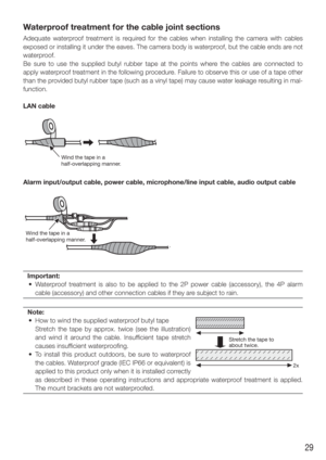 Page 2929
Waterproof treatment for the cable joint sections
Adequate waterproof treatment is required for the cables when installing the camera with cables 
exposed or installing it under the eaves. The camera body is waterproof, but the cable ends are not 
waterproof.
Be sure to use the supplied butyl rubber tape at the points where the cables are connected to 
apply waterproof treatment in the following procedure. Failure to observe this or use of a tape other 
than the provided butyl rubber tape (such as a...